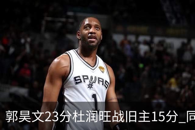 郭昊文23分杜润旺战旧主15分 同曦主场1分险胜广东