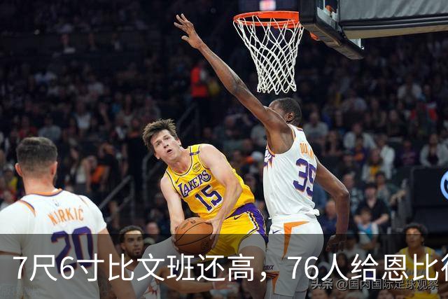7尺6寸比文班还高，76人给恩比德找了个"最高保险"